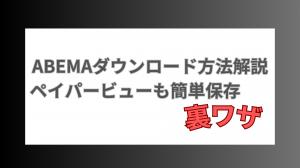 ABEMAのダウンロード方法の解説｜ペイパービューも簡単保存できる裏ワザ