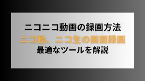 ニコニコ動画を手軽に録画する方法を紹介｜ニコ動、ニコ生を画面録画する最適なツールを解説