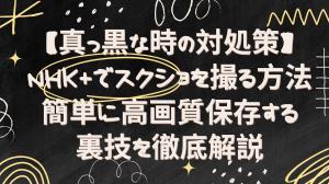 【真っ黒な時の対処策】NHK+でスクショを撮る方法｜簡単に高画質保存する裏技を徹底解説