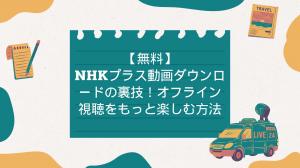 【無料】NHKプラス動画ダウンロードの裏技！オフライン視聴をもっと楽しむ方法