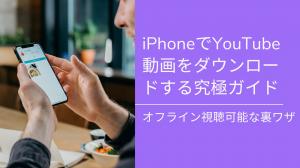 iPhoneでYouTube動画をダウンロードする究極ガイド｜オフライン視聴可能な裏ワザ