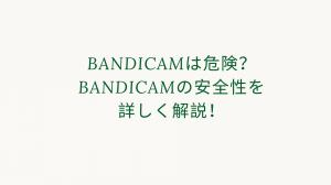Bandicamは危険？Bandicamの安全性を詳しく解説！