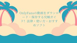 OnlyFansの動画をダウンロード・保存する究極ガイド！法律・使い方・おすすめソフト